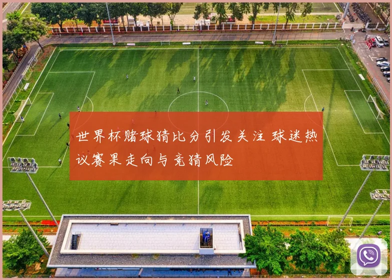 世界杯赌球猜比分引发关注 球迷热议赛果走向与竞猜风险