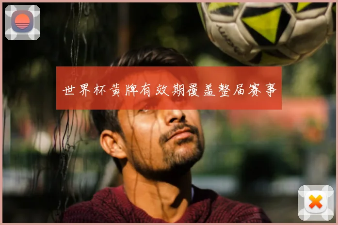 世界杯黄牌有效期覆盖整届赛事