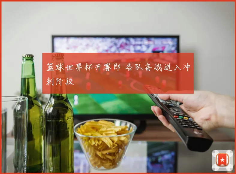 篮球世界杯开赛即 各队备战进入冲刺阶段