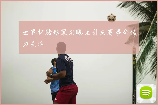 世界杯赌球策划曝光引发赛事公信力关注