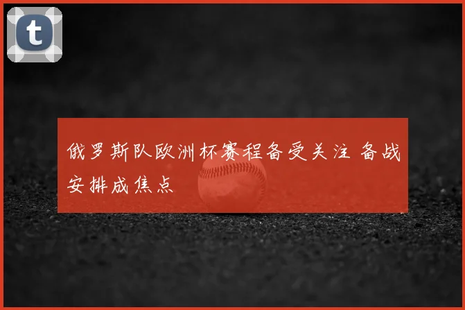 俄罗斯队欧洲杯赛程备受关注 备战安排成焦点