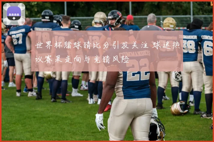 世界杯赌球猜比分引发关注 球迷热议赛果走向与竞猜风险