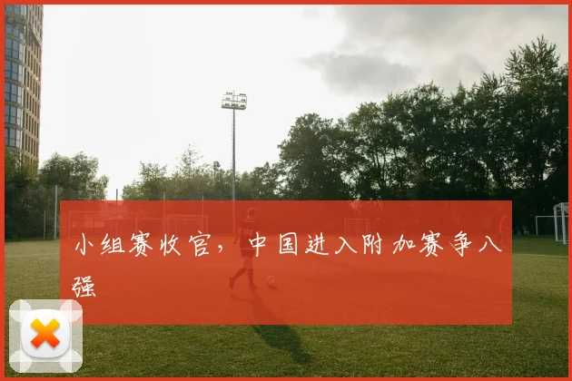 小组赛收官，中国进入附加赛争八强